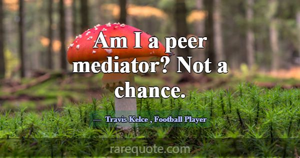 Am I a peer mediator? Not a chance.... -Travis Kelce