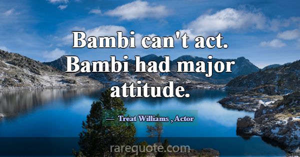 Bambi can't act. Bambi had major attitude.... -Treat Williams