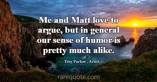 Me and Matt love to argue, but in general our sens... -Trey Parker