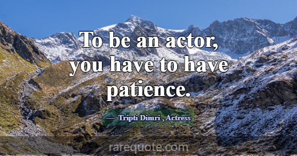 To be an actor, you have to have patience.... -Tripti Dimri