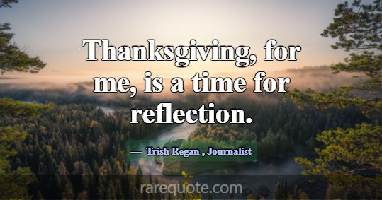 Thanksgiving, for me, is a time for reflection.... -Trish Regan