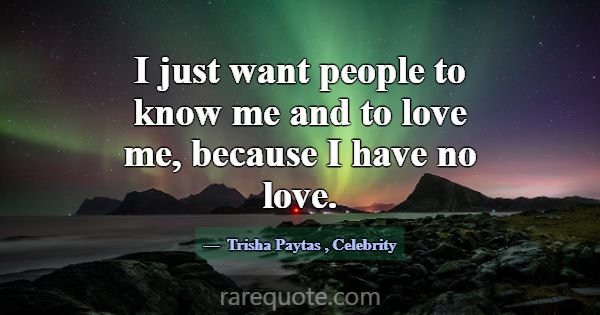 I just want people to know me and to love me, beca... -Trisha Paytas