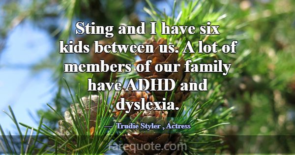 Sting and I have six kids between us. A lot of mem... -Trudie Styler