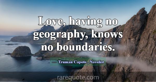 Love, having no geography, knows no boundaries.... -Truman Capote