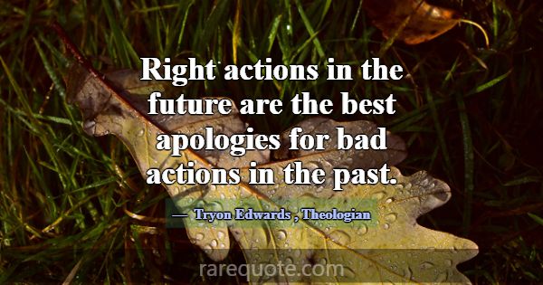 Right actions in the future are the best apologies... -Tryon Edwards