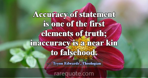 Accuracy of statement is one of the first elements... -Tryon Edwards