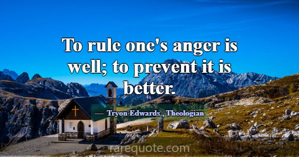 To rule one's anger is well; to prevent it is bett... -Tryon Edwards