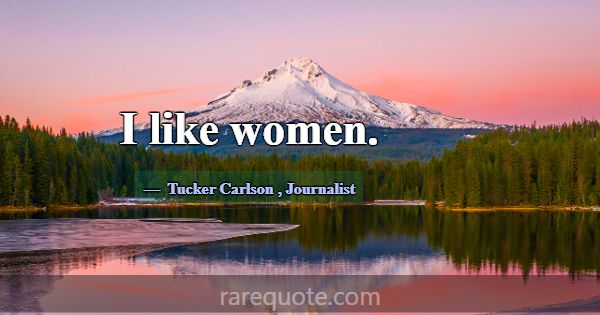 I like women.... -Tucker Carlson