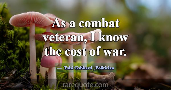 As a combat veteran, I know the cost of war.... -Tulsi Gabbard