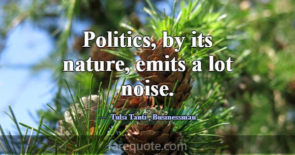 Politics, by its nature, emits a lot noise.... -Tulsi Tanti