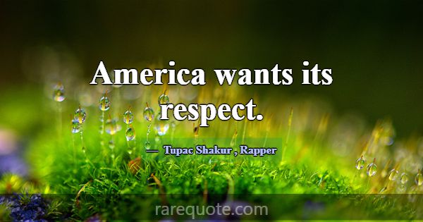 America wants its respect.... -Tupac Shakur