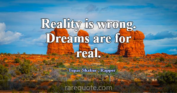Reality is wrong. Dreams are for real.... -Tupac Shakur