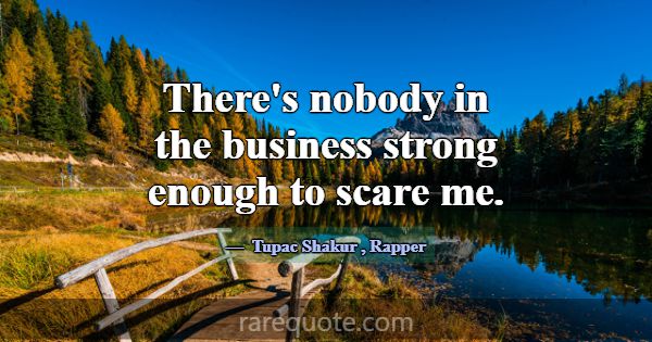 There's nobody in the business strong enough to sc... -Tupac Shakur