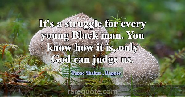 It's a struggle for every young Black man. You kno... -Tupac Shakur