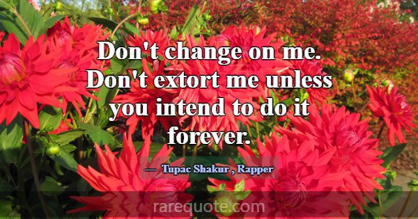 Don't change on me. Don't extort me unless you int... -Tupac Shakur