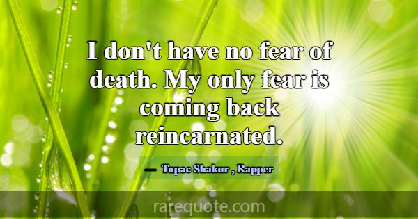 I don't have no fear of death. My only fear is com... -Tupac Shakur