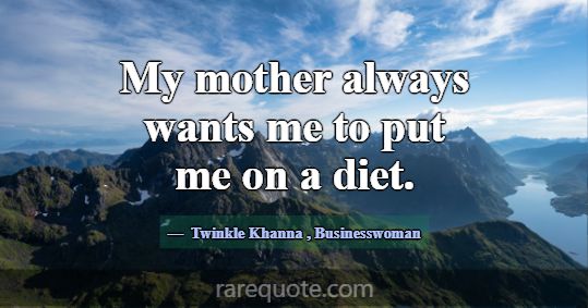 My mother always wants me to put me on a diet.... -Twinkle Khanna