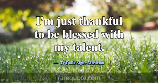 I'm just thankful to be blessed with my talent.... -Ty Dolla Sign