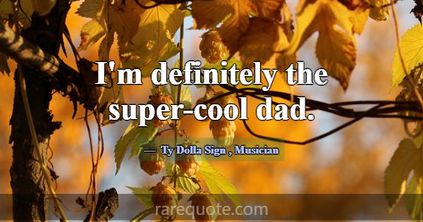 I'm definitely the super-cool dad.... -Ty Dolla Sign