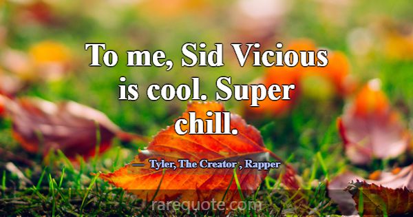 To me, Sid Vicious is cool. Super chill.... -Tyler, The Creator