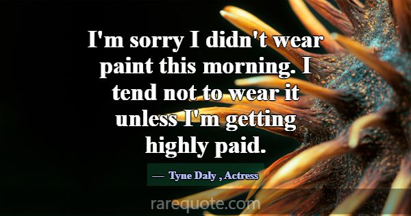 I'm sorry I didn't wear paint this morning. I tend... -Tyne Daly