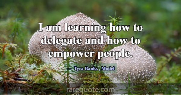 I am learning how to delegate and how to empower p... -Tyra Banks