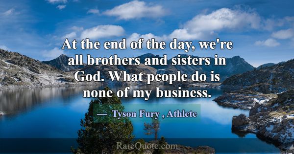 At the end of the day, we're all brothers and sist... -Tyson Fury