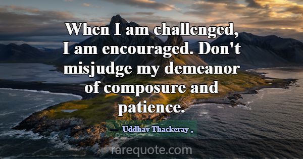 When I am challenged, I am encouraged. Don't misju... -Uddhav Thackeray