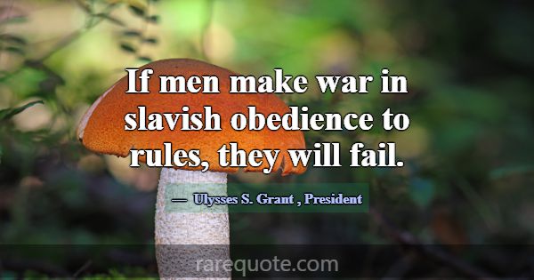 If men make war in slavish obedience to rules, the... -Ulysses S. Grant