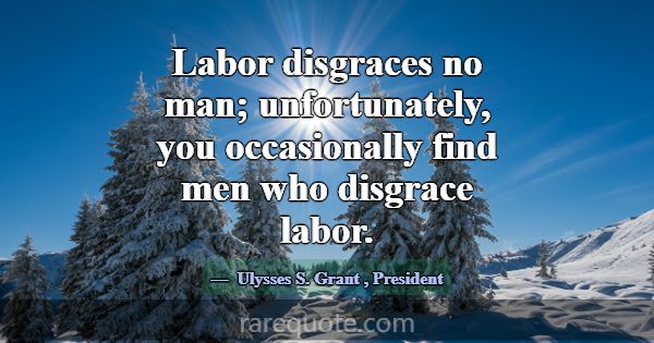 Labor disgraces no man; unfortunately, you occasio... -Ulysses S. Grant