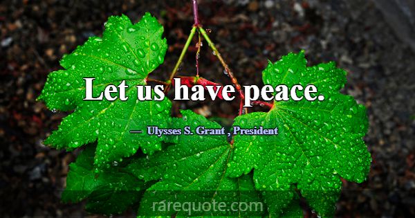 Let us have peace.... -Ulysses S. Grant