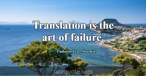Translation is the art of failure.... -Umberto Eco