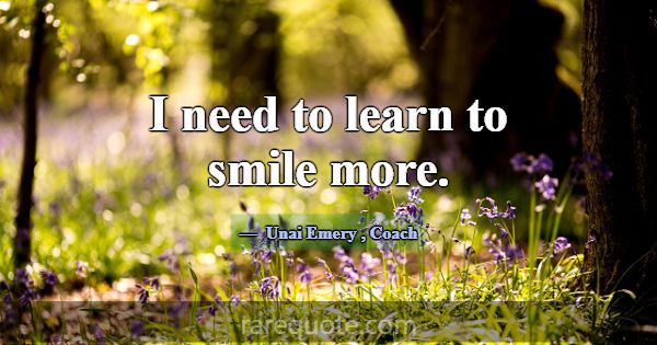 I need to learn to smile more.... -Unai Emery