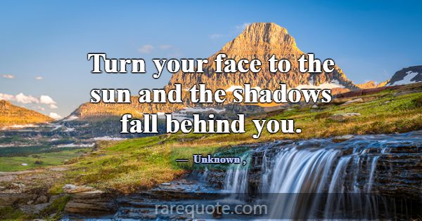 Turn your face to the sun and the shadows fall beh... -Unknown