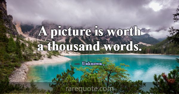 A picture is worth a thousand words.... -Unknown