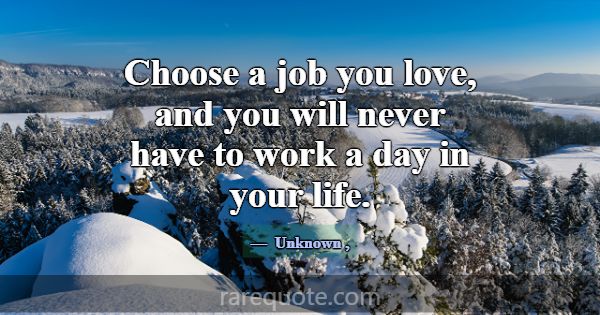 Choose a job you love, and you will never have to ... -Unknown