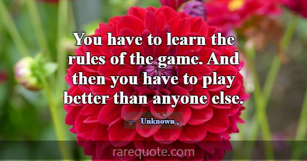 You have to learn the rules of the game. And then ... -Unknown