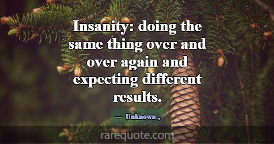 Insanity: doing the same thing over and over again... -Unknown