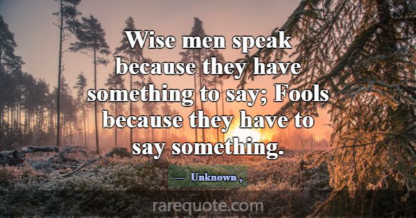 Wise men speak because they have something to say;... -Unknown