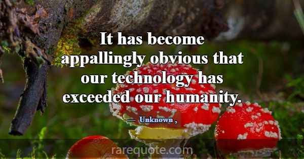 It has become appallingly obvious that our technol... -Unknown