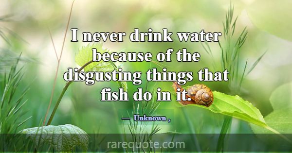 I never drink water because of the disgusting thin... -Unknown