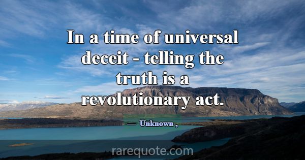 In a time of universal deceit - telling the truth ... -Unknown