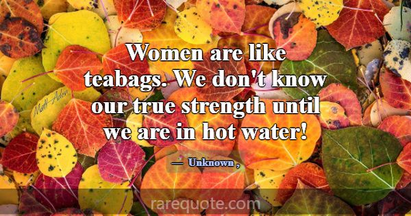 Women are like teabags. We don't know our true str... -Unknown