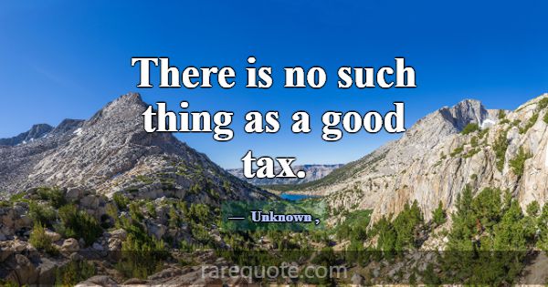 There is no such thing as a good tax.... -Unknown