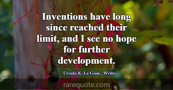 Inventions have long since reached their limit, an... -Ursula K. Le Guin