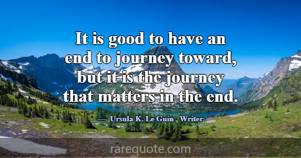 It is good to have an end to journey toward, but i... -Ursula K. Le Guin