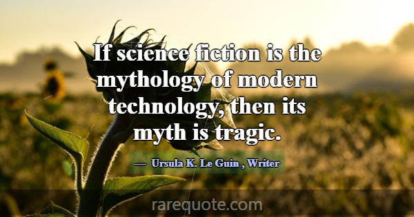 If science fiction is the mythology of modern tech... -Ursula K. Le Guin