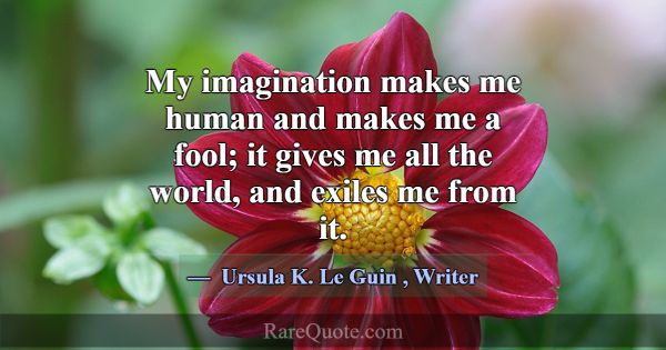 My imagination makes me human and makes me a fool;... -Ursula K. Le Guin
