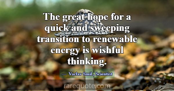 The great hope for a quick and sweeping transition... -Vaclav Smil