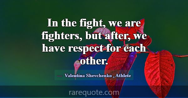 In the fight, we are fighters, but after, we have ... -Valentina Shevchenko